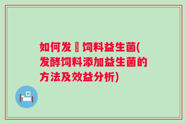 如何发涍饲料益生菌(发酵饲料添加益生菌的方法及效益分析)
