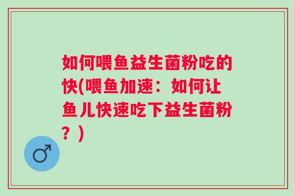 如何喂鱼益生菌粉吃的快(喂鱼加速：如何让鱼儿快速吃下益生菌粉？)