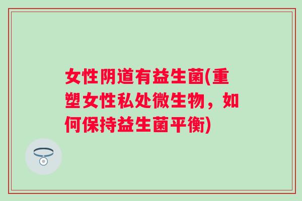 女性有益生菌(重塑女性私处微生物,如何保持益生菌平衡) 女性有益生菌(重塑女性私处微生物,如何保持益生菌平衡)