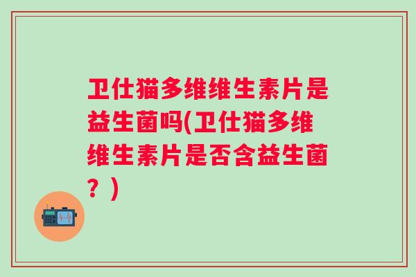 卫仕猫多维维生素片是益生菌吗(卫仕猫多维维生素片是否含益生菌?) 卫仕猫多维维生素片是益生菌吗(卫仕猫多维维生素片是否含益生菌?)