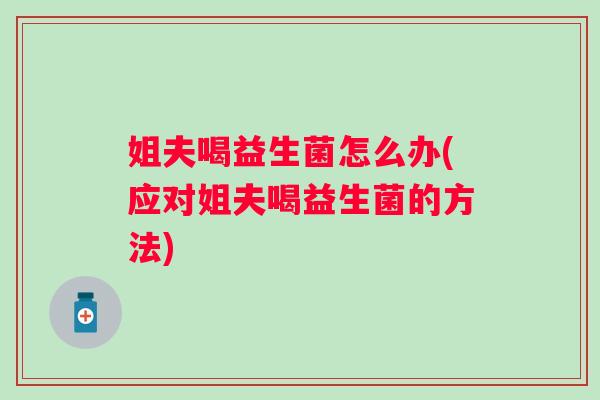 姐夫喝益生菌怎么办(应对姐夫喝益生菌的方法)