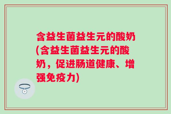 含益生菌益生元的酸奶(含益生菌益生元的酸奶,促进肠道健康、增强力) 含益生菌益生元的酸奶(含益生菌益生元的酸奶,促进肠道健康、增强力)
