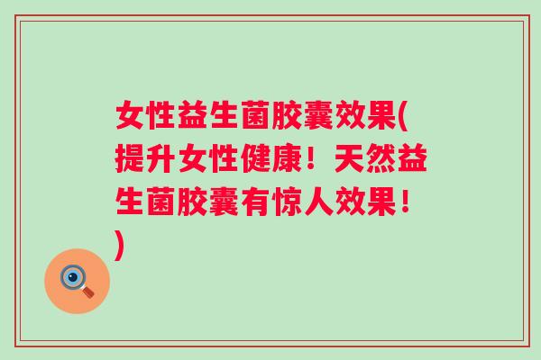 女性益生菌胶囊效果(提升女性健康!天然益生菌胶囊有惊人效果!) 女性益生菌胶囊效果(提升女性健康!天然益生菌胶囊有惊人效果!)