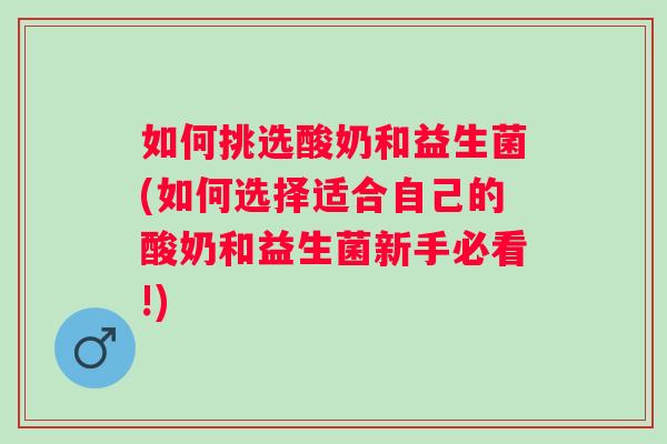 如何挑选酸奶和益生菌(如何选择适合自己的酸奶和益生菌新手必看!) 如何挑选酸奶和益生菌(如何选择适合自己的酸奶和益生菌新手必看!)