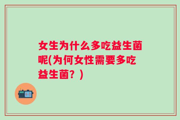 女生为什么多吃益生菌呢(为何女性需要多吃益生菌?) 女生为什么多吃益生菌呢(为何女性需要多吃益生菌?)