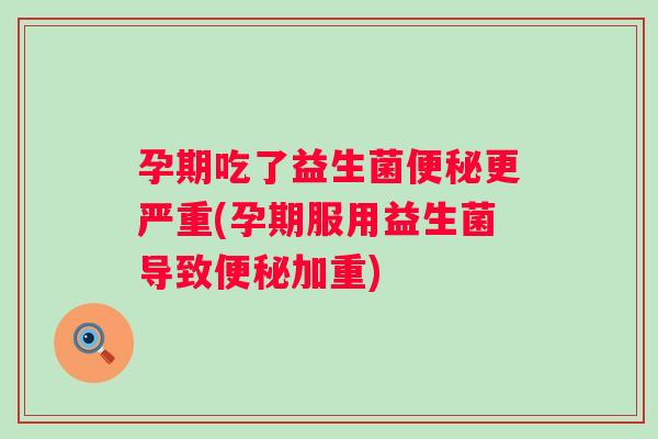 孕期吃了益生菌更严重(孕期服用益生菌导致加重) 孕期吃了益生菌更严重(孕期服用益生菌导致加重)