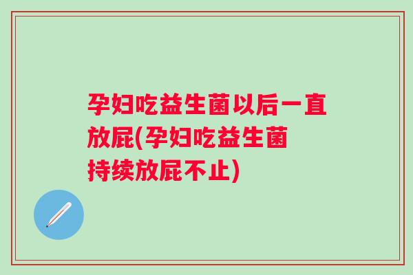 孕妇吃益生菌以后一直放屁(孕妇吃益生菌 持续放屁不止)