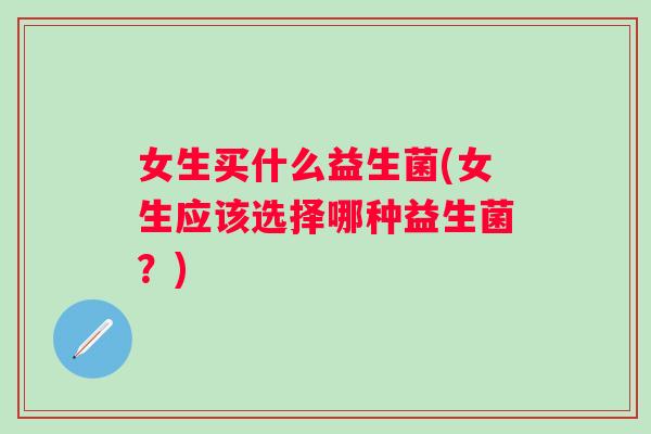 女生买什么益生菌(女生应该选择哪种益生菌?) 女生买什么益生菌(女生应该选择哪种益生菌?)
