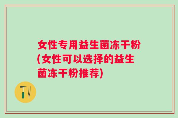 女性专用益生菌冻干粉(女性可以选择的益生菌冻干粉推荐) 女性专用益生菌冻干粉(女性可以选择的益生菌冻干粉推荐)