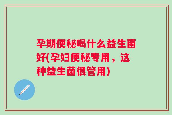 孕期喝什么益生菌好(孕妇专用,这种益生菌很管用) 孕期喝什么益生菌好(孕妇专用,这种益生菌很管用)