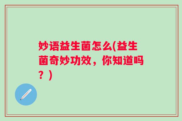 妙语益生菌怎么(益生菌奇妙功效，你知道吗？)