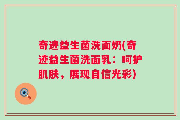 奇迹益生菌洗面奶(奇迹益生菌洗面乳:呵护,展现自信光彩) 奇迹益生菌洗面奶(奇迹益生菌洗面乳:呵护,展现自信光彩)