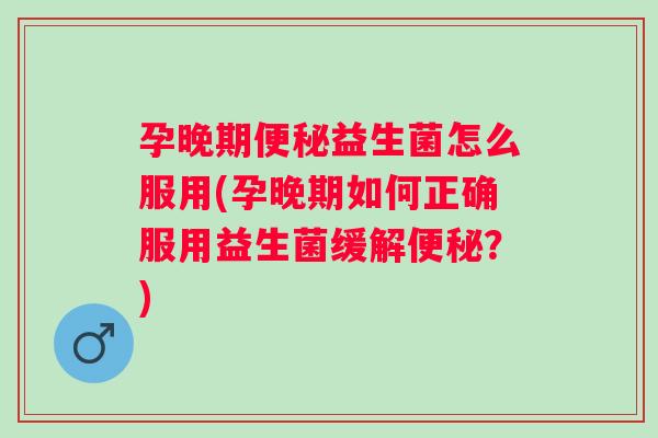 孕晚期益生菌怎么服用(孕晚期如何正确服用益生菌缓解?) 孕晚期益生菌怎么服用(孕晚期如何正确服用益生菌缓解?)