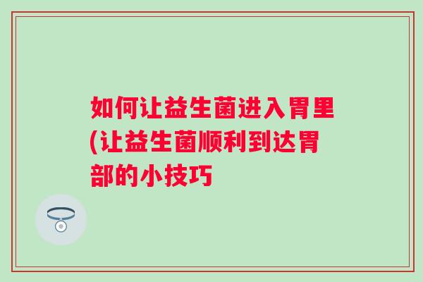 如何让益生菌进入胃里(让益生菌顺利到达胃部的小技巧 如何让益生菌进入胃里(让益生菌顺利到达胃部的小技巧
