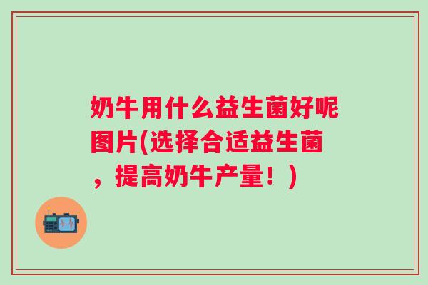 奶牛用什么益生菌好呢图片(选择合适益生菌,提高奶牛产量!) 奶牛用什么益生菌好呢图片(选择合适益生菌,提高奶牛产量!)