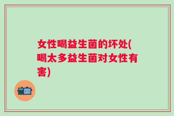 女性喝益生菌的坏处(喝太多益生菌对女性有害)