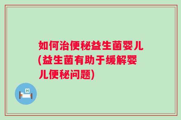 如何益生菌婴儿(益生菌有助于缓解婴儿问题) 如何益生菌婴儿(益生菌有助于缓解婴儿问题)
