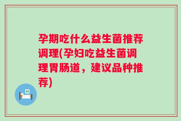 孕期吃什么益生菌推荐调理(孕妇吃益生菌调理道，建议品种推荐)