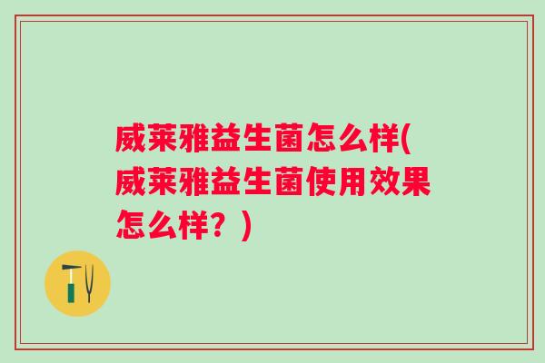 威莱雅益生菌怎么样(威莱雅益生菌使用效果怎么样？)