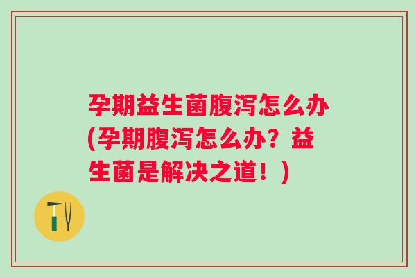 孕期益生菌怎么办(孕期怎么办?益生菌是解决之道!) 孕期益生菌怎么办(孕期怎么办?益生菌是解决之道!)