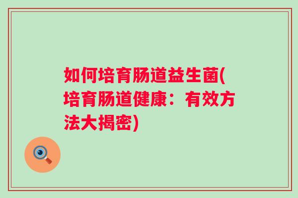 如何培育肠道益生菌(培育肠道健康:有效方法大揭密) 如何培育肠道益生菌(培育肠道健康:有效方法大揭密)