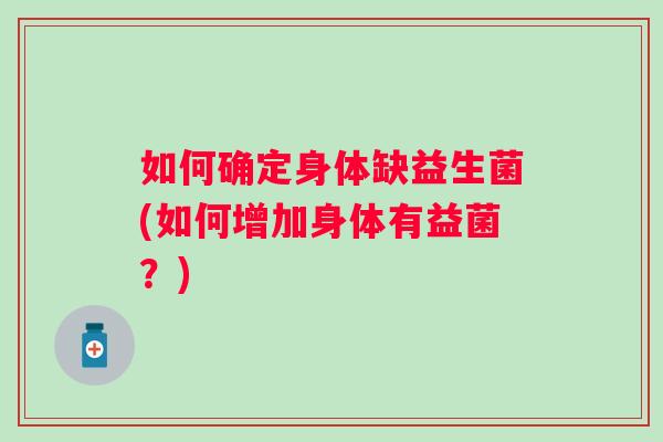 如何确定身体缺益生菌(如何增加身体有益菌？)