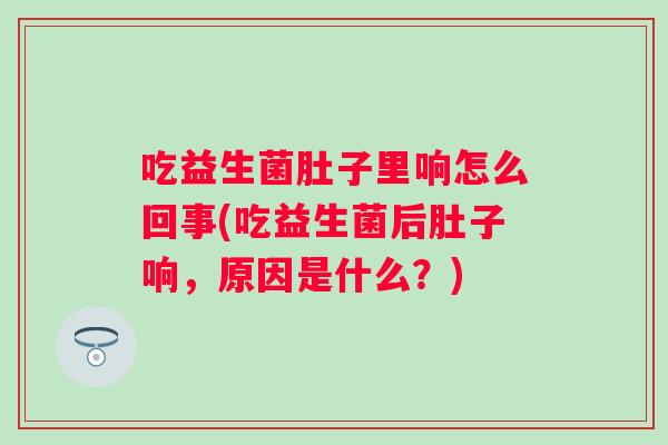 吃益生菌肚子里响怎么回事(吃益生菌后肚子响,原因是什么?) 吃益生菌肚子里响怎么回事(吃益生菌后肚子响,原因是什么?)
