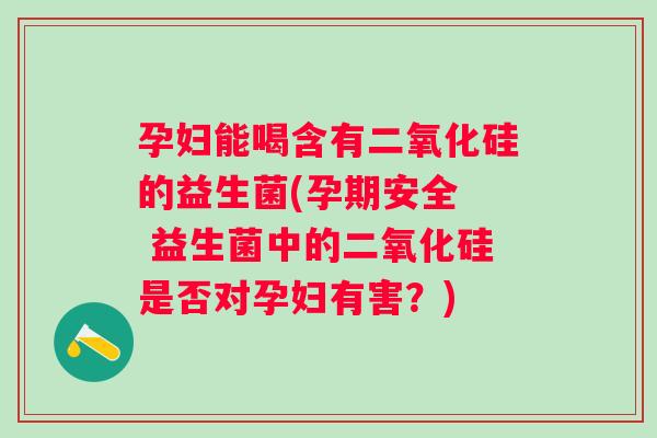 孕妇能喝含有二氧化硅的益生菌(孕期安全  益生菌中的二氧化硅是否对孕妇有害？)