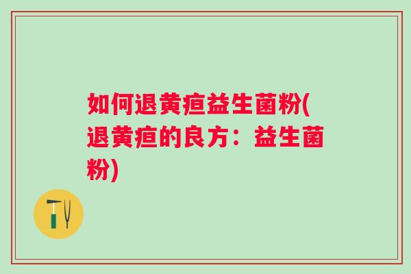 如何退黄疸益生菌粉(退黄疸的良方:益生菌粉) 如何退黄疸益生菌粉(退黄疸的良方:益生菌粉)