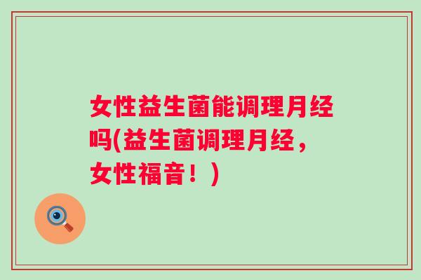 女性益生菌能调理吗(益生菌调理，女性福音！)