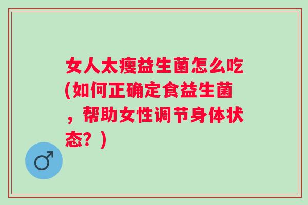 女人太瘦益生菌怎么吃(如何正确定食益生菌，帮助女性调节身体状态？)