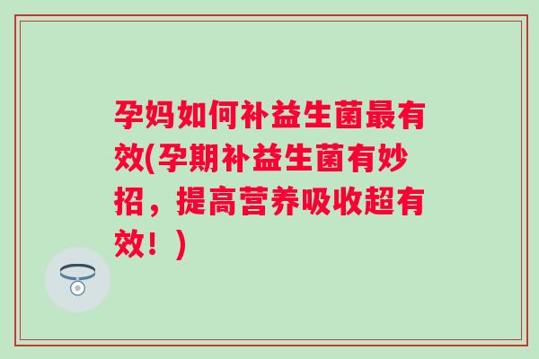 孕妈如何补益生菌有效(孕期补益生菌有妙招，提高营养吸收超有效！)