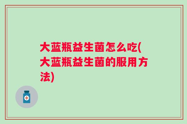 大蓝瓶益生菌怎么吃(大蓝瓶益生菌的服用方法)