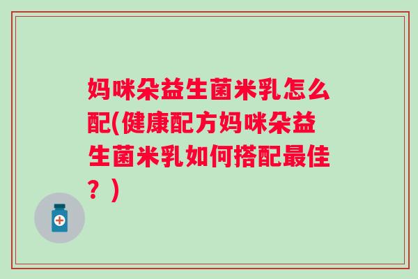 妈咪朵益生菌米乳怎么配(健康配方妈咪朵益生菌米乳如何搭配佳？)