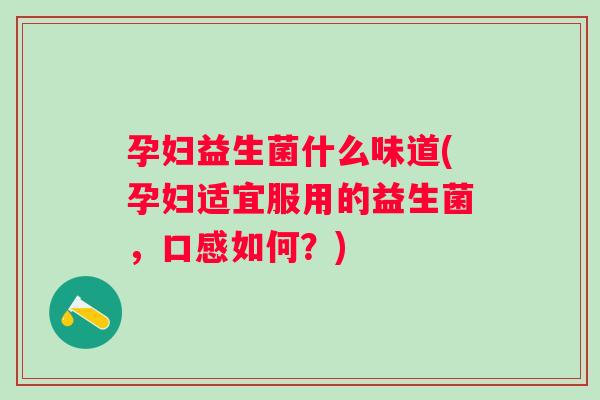 孕妇益生菌什么味道(孕妇适宜服用的益生菌，口感如何？)