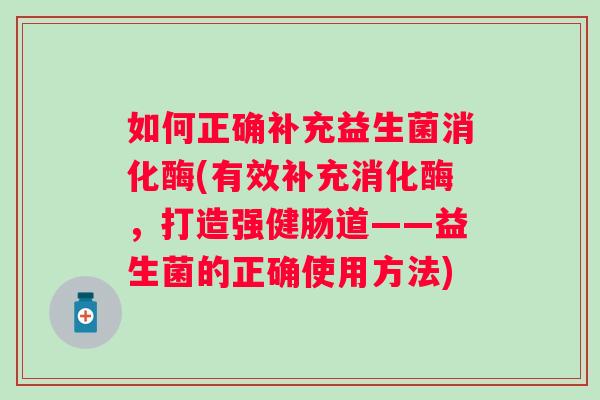 如何正确补充益生菌消化酶(有效补充消化酶,打造强健肠道——益生菌的正确使用方法) 如何正确补充益生菌消化酶(有效补充消化酶,打造强健肠道——益生菌的正确使用方法)