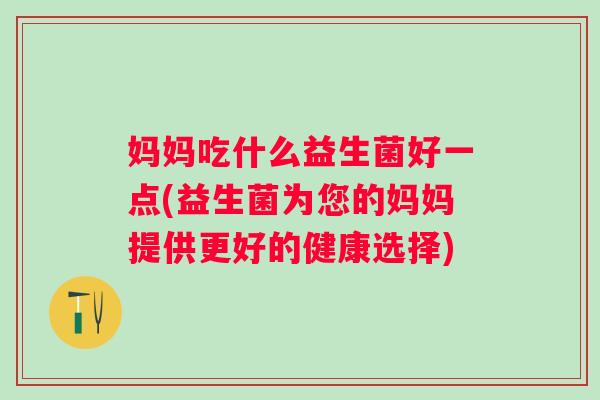 妈妈吃什么益生菌好一点(益生菌为您的妈妈提供更好的健康选择)