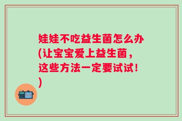 娃娃不吃益生菌怎么办(让宝宝爱上益生菌，这些方法一定要试试！)