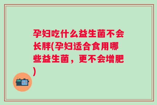 孕妇吃什么益生菌不会长胖(孕妇适合食用哪些益生菌，更不会增肥)
