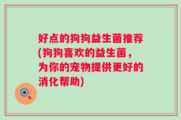 好点的狗狗益生菌推荐(狗狗喜欢的益生菌，为你的宠物提供更好的消化帮助)