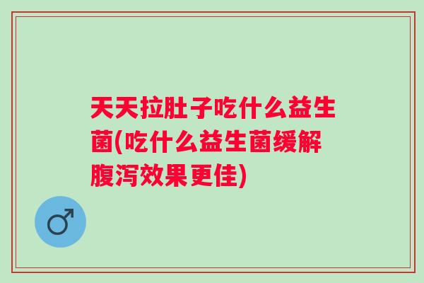 天天拉肚子吃什么益生菌(吃什么益生菌缓解效果更佳) 天天拉肚子吃什么益生菌(吃什么益生菌缓解效果更佳)