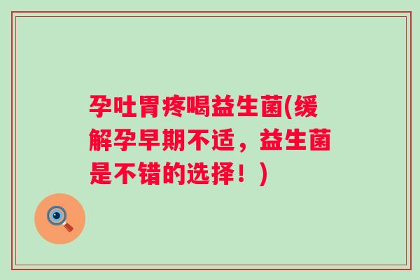 孕吐胃疼喝益生菌(缓解孕早期不适,益生菌是不错的选择!) 孕吐胃疼喝益生菌(缓解孕早期不适,益生菌是不错的选择!)