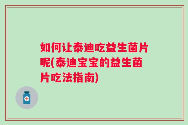 如何让泰迪吃益生菌片呢(泰迪宝宝的益生菌片吃法指南) 如何让泰迪吃益生菌片呢(泰迪宝宝的益生菌片吃法指南)