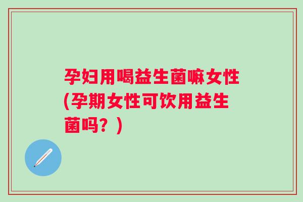 孕妇用喝益生菌嘛女性(孕期女性可饮用益生菌吗?) 孕妇用喝益生菌嘛女性(孕期女性可饮用益生菌吗?)