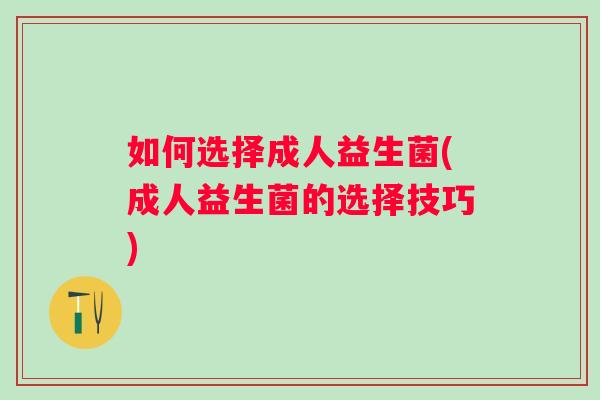 如何选择成人益生菌(成人益生菌的选择技巧)