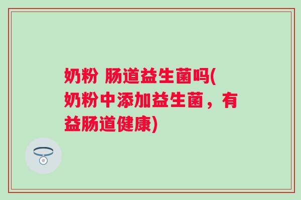 奶粉 肠道益生菌吗(奶粉中添加益生菌，有益肠道健康)