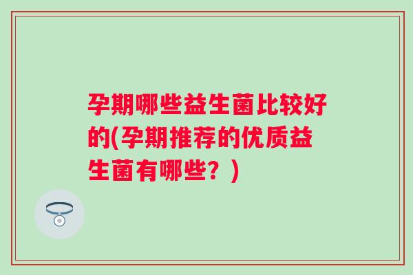 孕期哪些益生菌比较好的(孕期推荐的优质益生菌有哪些?) 孕期哪些益生菌比较好的(孕期推荐的优质益生菌有哪些?)