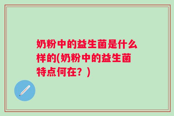 奶粉中的益生菌是什么样的(奶粉中的益生菌特点何在?) 奶粉中的益生菌是什么样的(奶粉中的益生菌特点何在?)