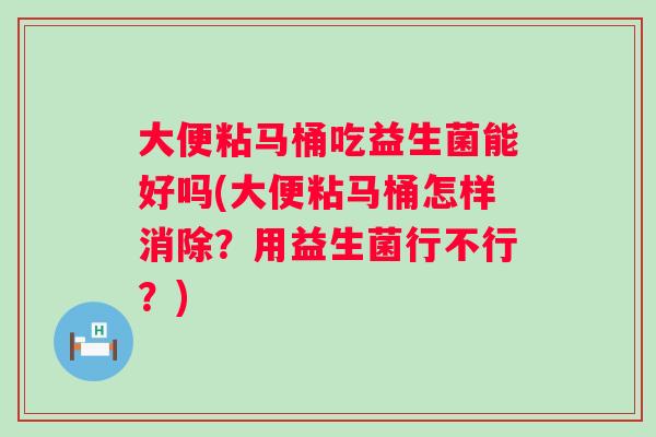 大便粘马桶吃益生菌能好吗(大便粘马桶怎样消除?用益生菌行不行?) 大便粘马桶吃益生菌能好吗(大便粘马桶怎样消除?用益生菌行不行?)