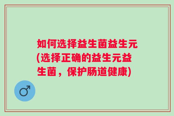 如何选择益生菌益生元(选择正确的益生元益生菌,保护肠道健康) 如何选择益生菌益生元(选择正确的益生元益生菌,保护肠道健康)